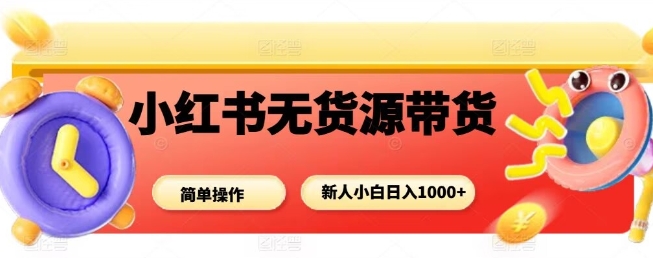 小红书无货源带货项目，简单无脑，新人小白日入多张-易网赚