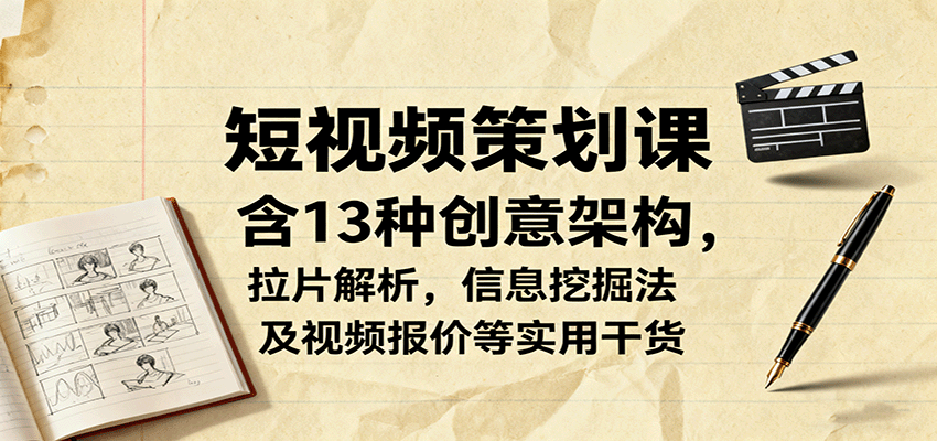 短视频策划课，含13种创意架构，拉片解析，信息挖掘法及视频报价等实用干货-易网赚
