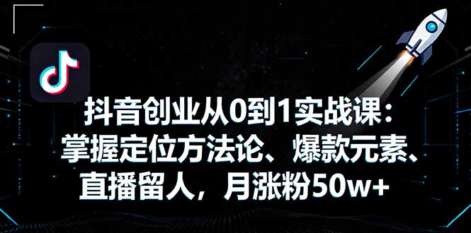 抖音创业从0到1实战课：掌握定位方法论、爆款元素、直播留人，月涨粉50w+-易网赚