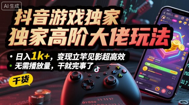 抖音游戏独家高阶大佬玩法，日入1k+，变现立竿见影超高效，无需播放量，干就完事了【揭秘】-易网赚
