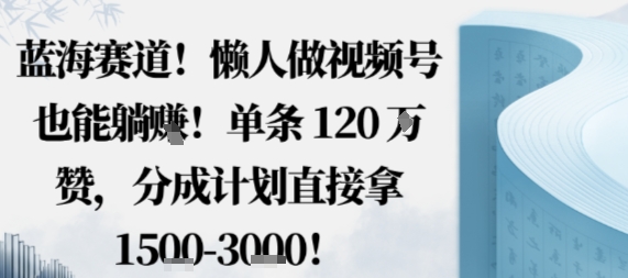 蓝海赛道，懒人做视频号也能躺挣，单条120W赞，分成计划直接拿1.5k，不用拍不用剪-易网赚
