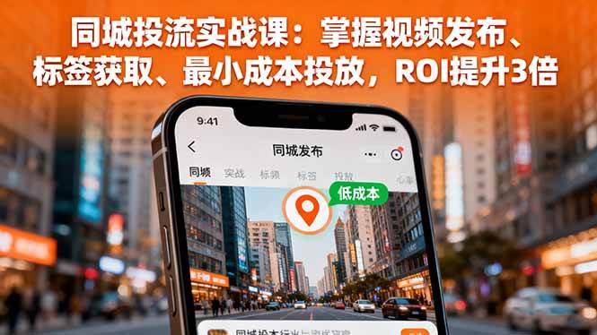 （16172期）同城投流实战课：掌握视频发布、标签获取、最小成本投放，ROI提升3倍-易网赚