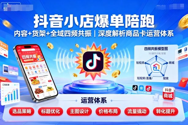 抖音小店爆单陪跑，内容＋货架＋全域四频共振，深度解析抖音商品卡运营体系（更新）-易网赚