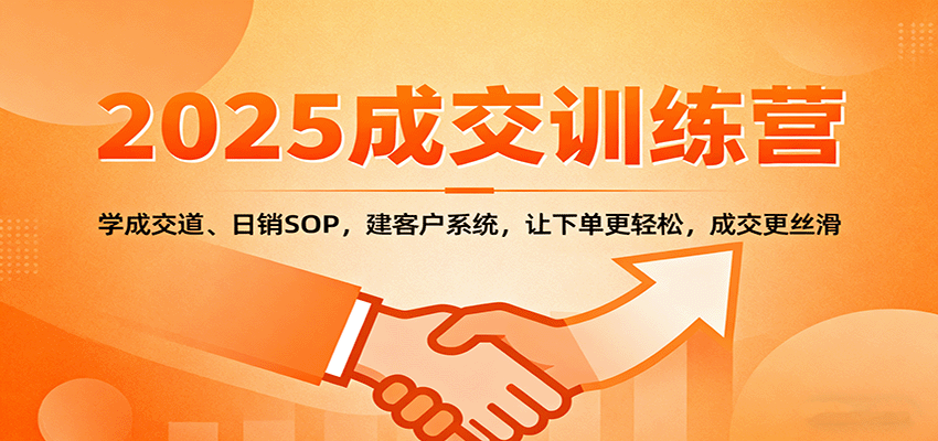 2025成交实战训练营：学成交道、日销SOP，建客户系统，让下单更轻松，成交更丝滑-易网赚