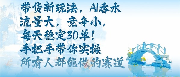 带货新玩法，AI香水，流量大，竞争小，每天稳定30单，手把手带你实操所有人都能做的赛道-易网赚