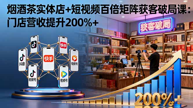 烟酒茶实体店+短视频百倍矩阵获客破局课：门店营收提升200%+-易网赚