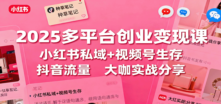 2025多平台创业变现课：小红书私域+视频号生存+抖音流量，大咖实战分享-易网赚