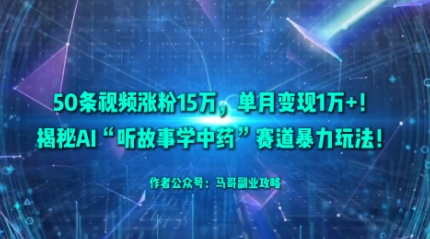 50条视频涨粉15W，单月变现1W+！揭秘AI“听故事学中药”赛道暴力玩法-易网赚