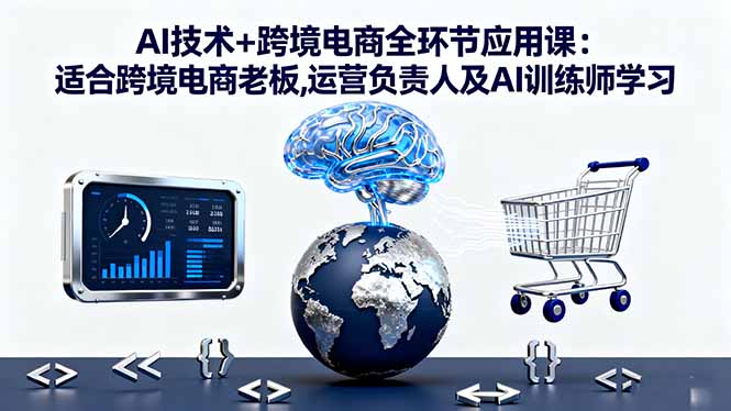 AI技术+跨境电商全环节应用课:适合跨境电商老板,运营负责人及AI训练师学习-易网赚
