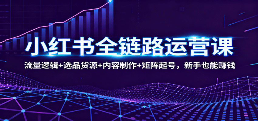 小红书全链路运营课：流量逻辑+选品货源+内容制作+矩阵起号，新手也能赚钱-易网赚