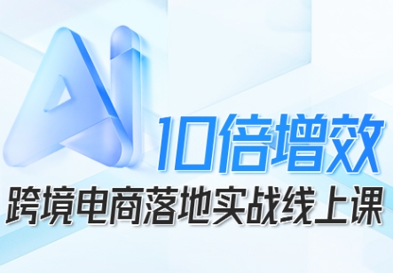 跨境电商10倍增效，跨境电商AI落地实战线上课-易网赚