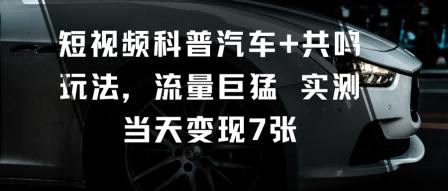 短视频科普汽车+共鸣玩法，流量巨猛实测当天变现7张-易网赚