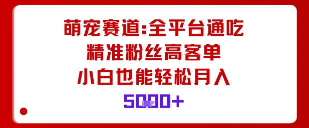 萌宠赛道，全平台通吃，精准粉丝高客单，小白也能轻松月入5k-易网赚