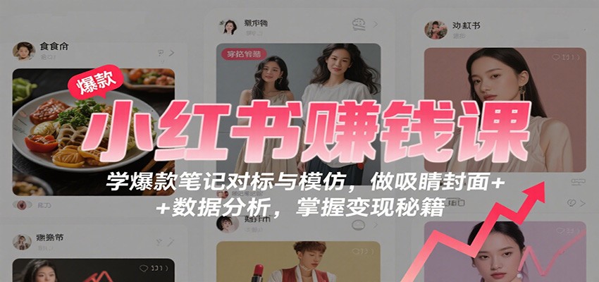 小红书赚钱课：学爆款笔记对标与模仿，做吸睛封面 + 数据分析，掌握变现秘籍-易网赚