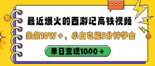 最近爆火的西游记高铁视频，条条10W＋，小白也能5分钟轻松上手，单日变现1k-易网赚