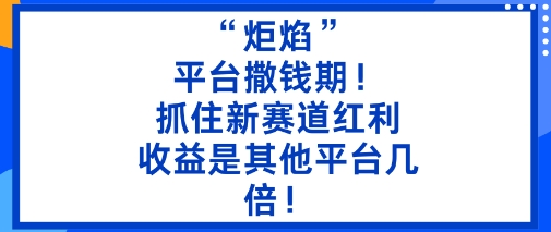 “炬焰”：平台撒钱期！抓住新赛道红利，5分钟二创内容，收益是其他平台几倍！-易网赚