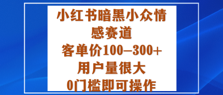 小红书暗黑小众情感赛道，客单价100-300+用户量很大，0门槛即可操作-易网赚