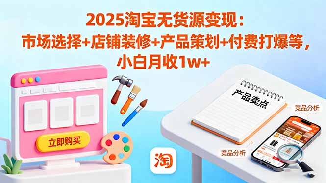2025淘宝无货源变现:市场选择+店铺装修+产品策划+付费打爆等 小白月收1w+-易网赚