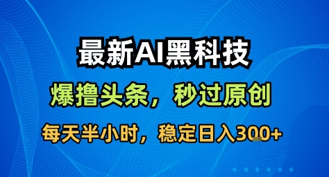 最新AI黑科技撸头条收益软件,无需指令,原创度直接拉满,每日稳定收益3张【揭秘】-易网赚