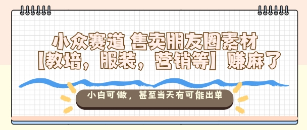 小众赛道售卖朋友圈素材【教培,服装,营销等】賺麻了,小白可做,甚至当天有可能出单-易网赚