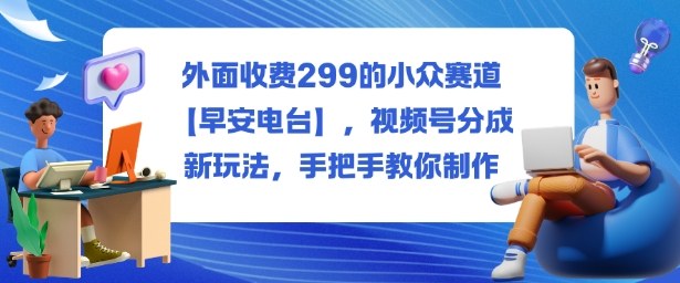 外面收费299的小众赛道【早安电台】,视频号分成新玩法,手把手教你制作-易网赚