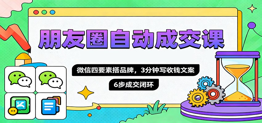 朋友圈自动成交课，微信四要素搭品牌，3分钟写收钱文案，6步成交闭环-易网赚