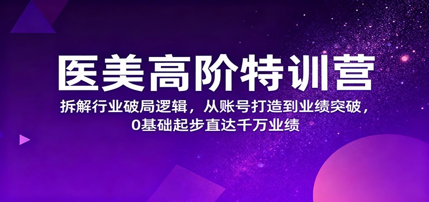 医美高阶特训营，拆解行业破局逻辑，从账号打造到业绩突破，0基础起步直达千万业绩-易网赚