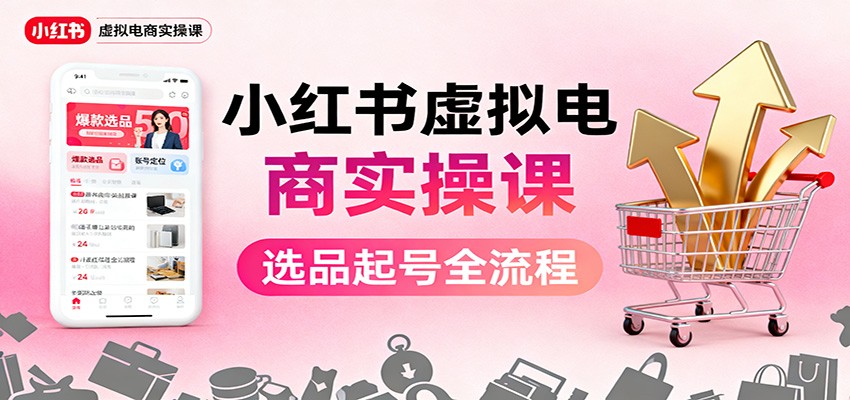 小红书虚拟电商实操课:选品起号+AI 内容创作+店铺运营+引流私域+自动化发笔记-易网赚