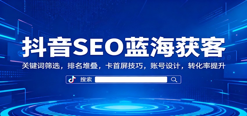 抖音SEO蓝海获客:关键词筛选,排名堆叠,卡首屏技巧,账号设计,转化率提升-易网赚