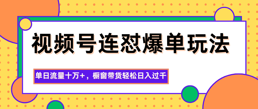 视频号连怼爆单玩法，单日流量十万+，橱窗带货轻松日入过千-易网赚