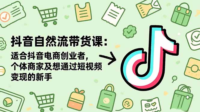 抖音自然流带货课：适合抖音电商创业者,个体商家及想通过短视频变现的新手-易网赚