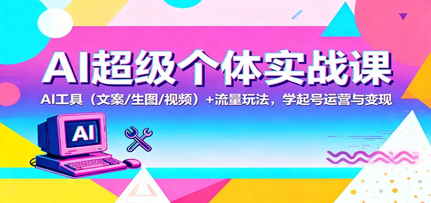 AI超级个体实战课：AI 工具(文案/生图/视频)+ 流量玩法，学起号运营与变现-易网赚