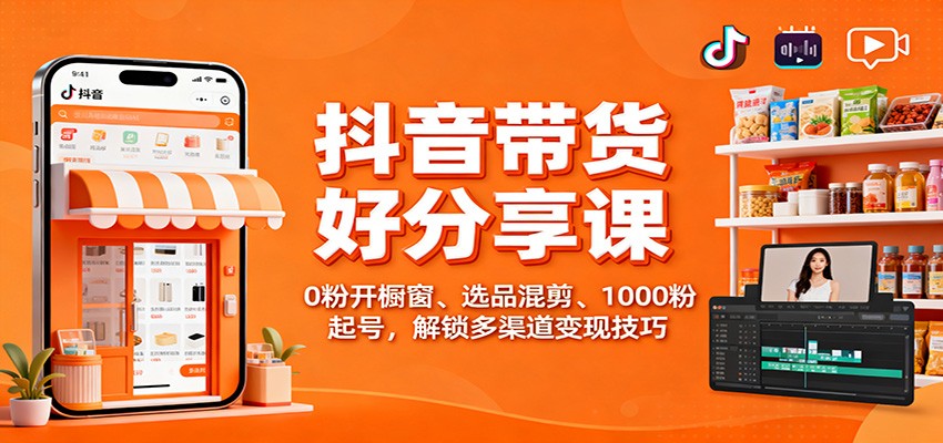 抖音带货好物分享课：0粉开橱窗、选品混剪、1000粉起号，解锁多渠道变现技巧-易网赚
