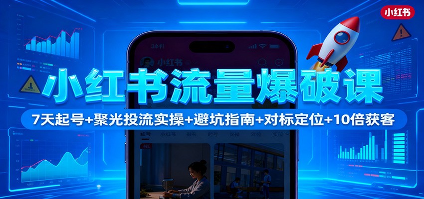 小红书流量爆破课：7天起号+聚光投流实操+避坑指南+对标定位+10倍获客-易网赚