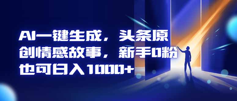 AI一键生成，头条原创情感故事，新手0粉也可日入1000+-易网赚
