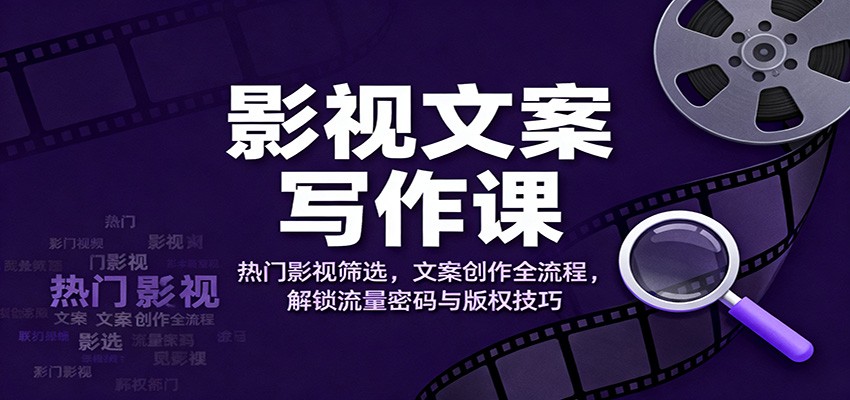 影视文案写作课：热门影视筛选，文案创作全流程，解锁流量密码与版权技巧-易网赚