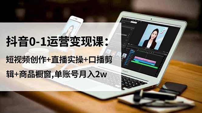 抖音0-1运营变现课：短视频创作+直播实操+口播剪辑+商品橱窗,单账号月入2w-易网赚