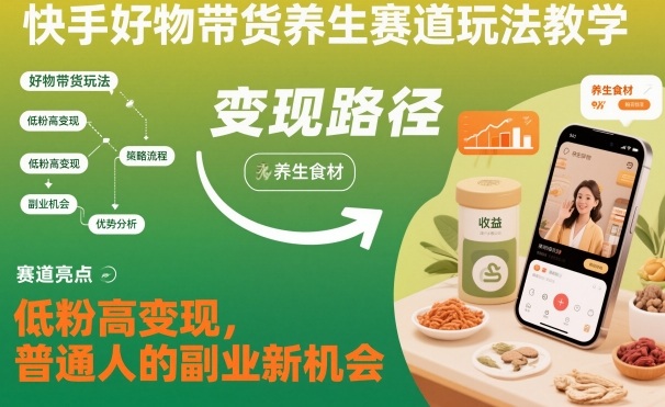 快手好物带货养生赛道玩法教学，低粉高变现，普通人的副业新机会-易网赚