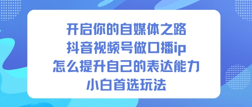 开启你的自媒体之路，抖音视频号做口播ip，怎么提升自己的表达能力，小白首选玩法-易网赚
