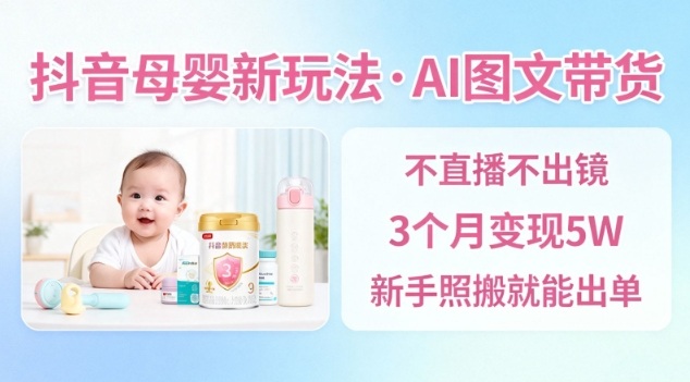 抖音母婴赛道新玩法，AI图文带货，不用直播，3个月变现5W，新手照搬就能出单-易网赚