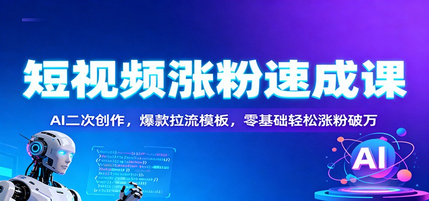 短视频涨粉速成课：AI二次创作，爆款拉流模板，零基础轻松涨粉破万-易网赚