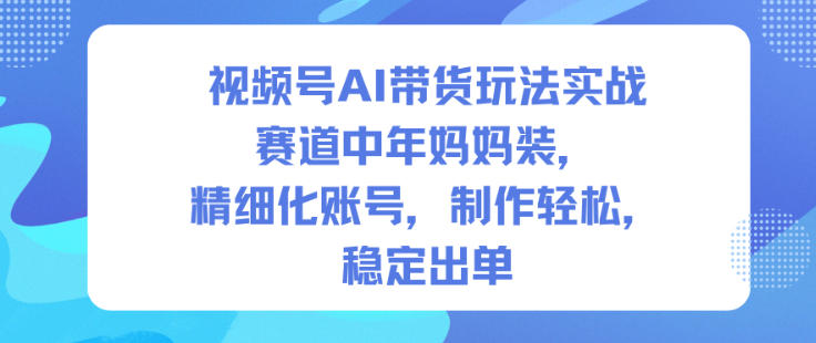 视频号AI带货玩法实战，赛道中年妈妈装，精细化账号，制作轻松，稳定出单-易网赚