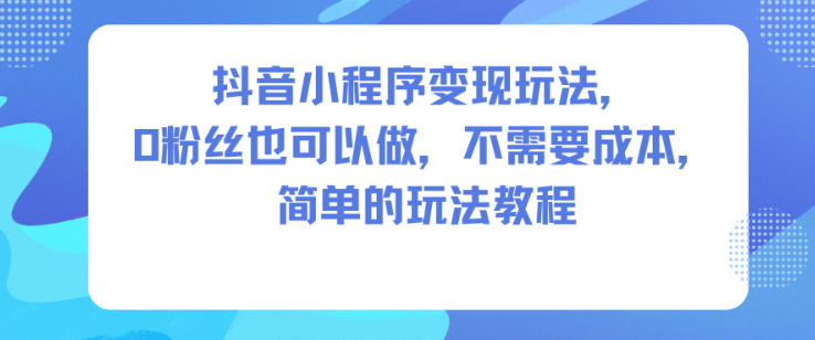抖音小程序变现玩法，0粉丝也可以做，不需要成本，简单的玩法教程-易网赚