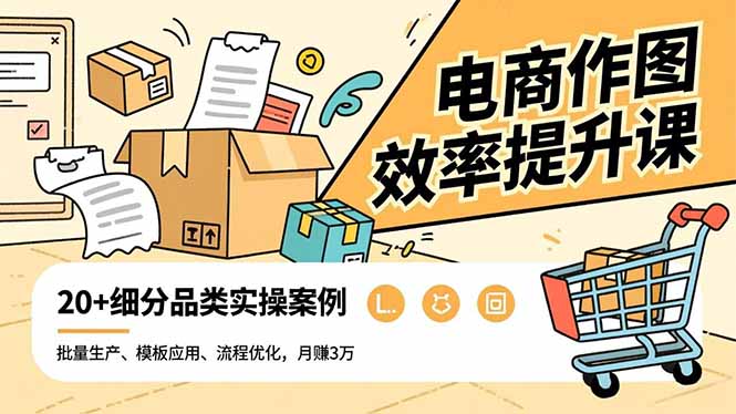 电商作图效率提升课，批量生产、模板应用、流程优化，20+细分品类实操案例，月赚3万-易网赚