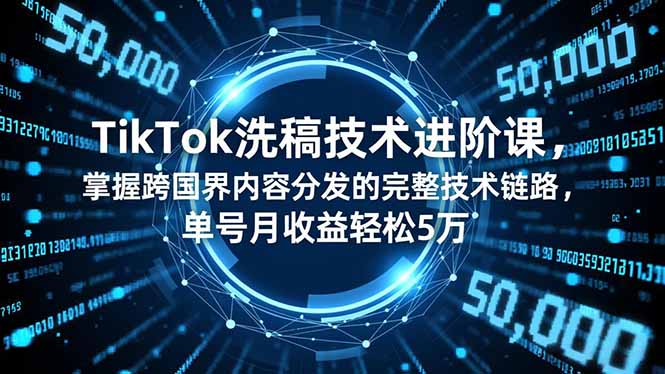 TikTok洗稿技术进阶课，掌握跨国界内容分发的完整技术链路，单号月收益轻松5万-易网赚