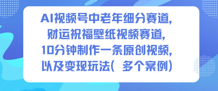 AI视频号中老年细分赛道，财运祝福壁纸视频赛道，10分钟制作一条原创视频，以及变现玩法-易网赚