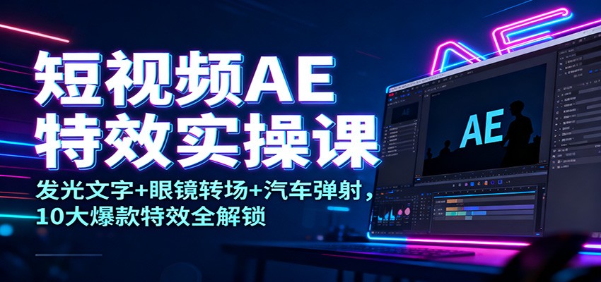 短视频AE特效实操课：发光文字+眼镜转场+汽车弹射，10大爆款特效全解锁-易网赚