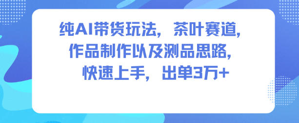 纯AI带货玩法，茶叶赛道，制作以及思路，快速上手，出单3W+-易网赚