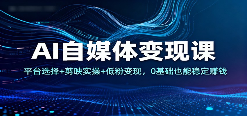 AI自媒体变现课：平台选择+剪映实操+低粉变现，0基础也能稳定赚钱-易网赚