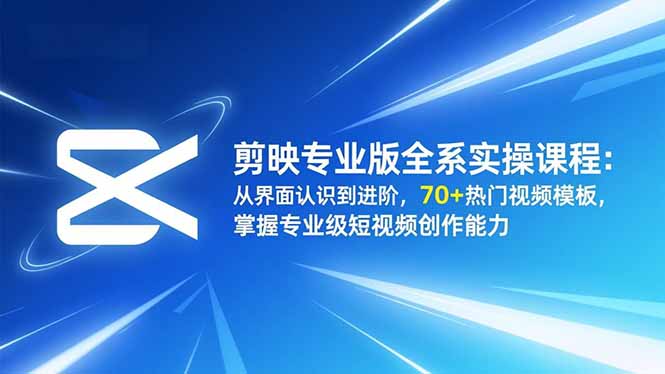 剪映专业版全系实操课程：从界面认识到进阶，70+热门视频模板，掌握专业级短视频创作能力-易网赚